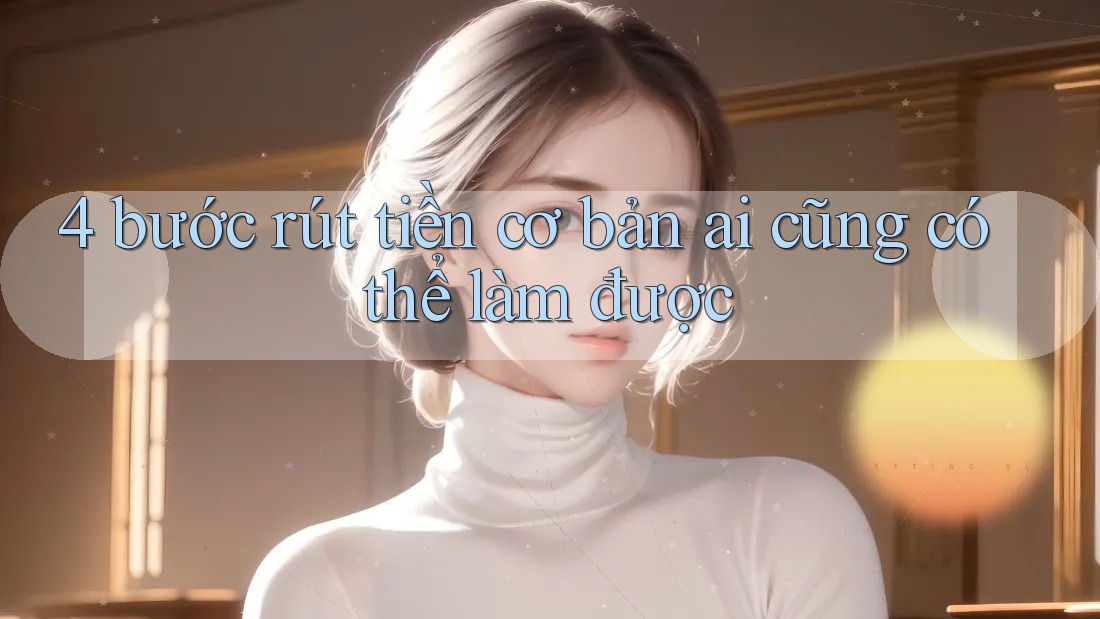 4 bước rút tiền cơ bản ai cũng có thể làm được