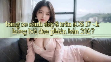 bảng so sánh day8 trên iOS 17   không bôi đen phiên bản 2027