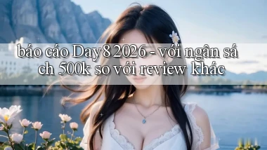 báo cáo Day8 2026   với ngân sách 500k so với review khác