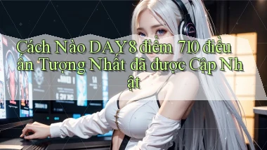 Cách nào Day8 điểm 710 điều ấn tượng nhất   đã được cập nhật