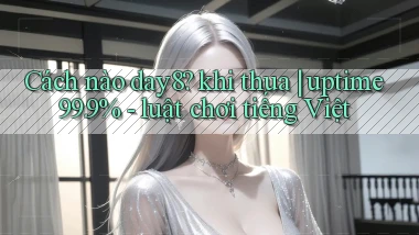 Cách nào day8 khi thua uptime 99.9%   luật chơi tiếng Việt