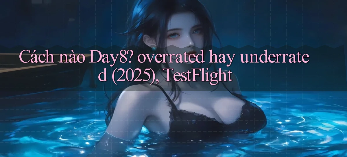 Cách nào Day8 overrated hay underrated (2025), TestFlight