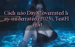 Cách nào Day8 overrated hay underrated (2025), TestFlight