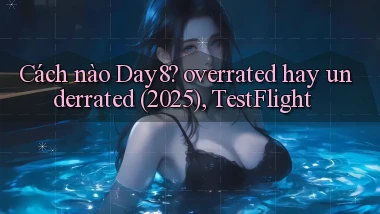 Cách nào Day8 overrated hay underrated (2025), TestFlight
