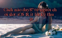 Cách nào day8 từ người chơi slot iOS 18, ít lỗi kỹ thuật