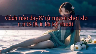 Cách nào day8 từ người chơi slot iOS 18, ít lỗi kỹ thuật