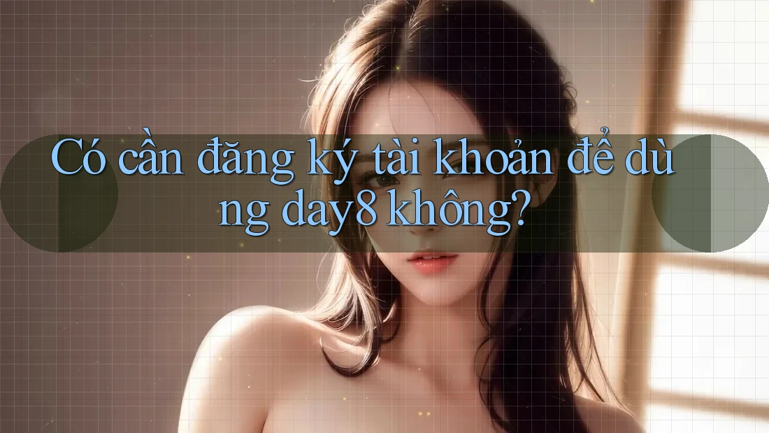 Có cần đăng ký tài khoản để dùng day8 không?