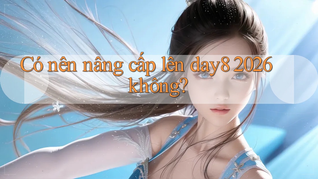 Có nên nâng cấp lên day8 2026 không?