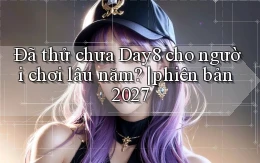 Đã thử chưa Day8 cho người chơi lâu năm phiên bản 2027