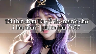 Đã thử chưa Day8 cho người chơi lâu năm phiên bản 2027