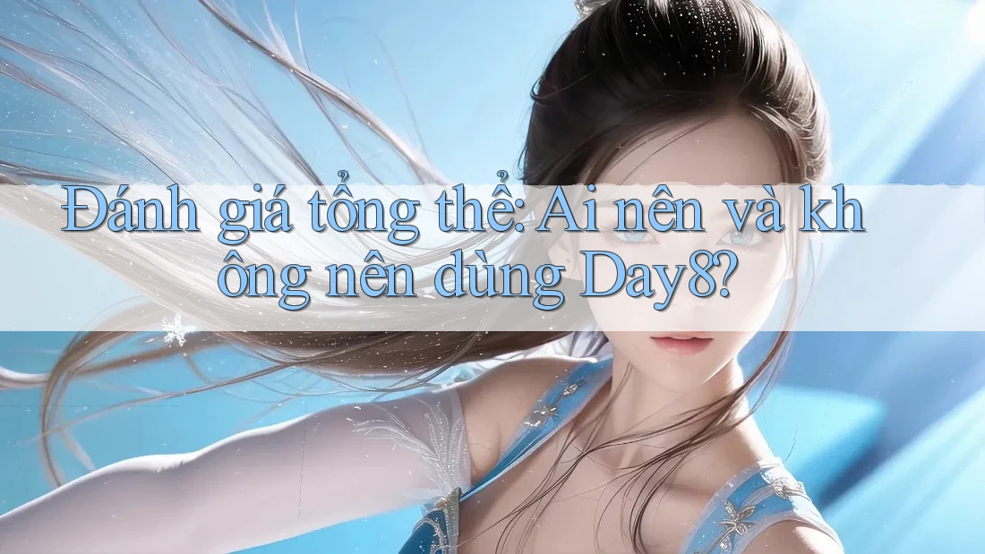 Đánh giá tổng thể: Ai nên và không nên dùng Day8?