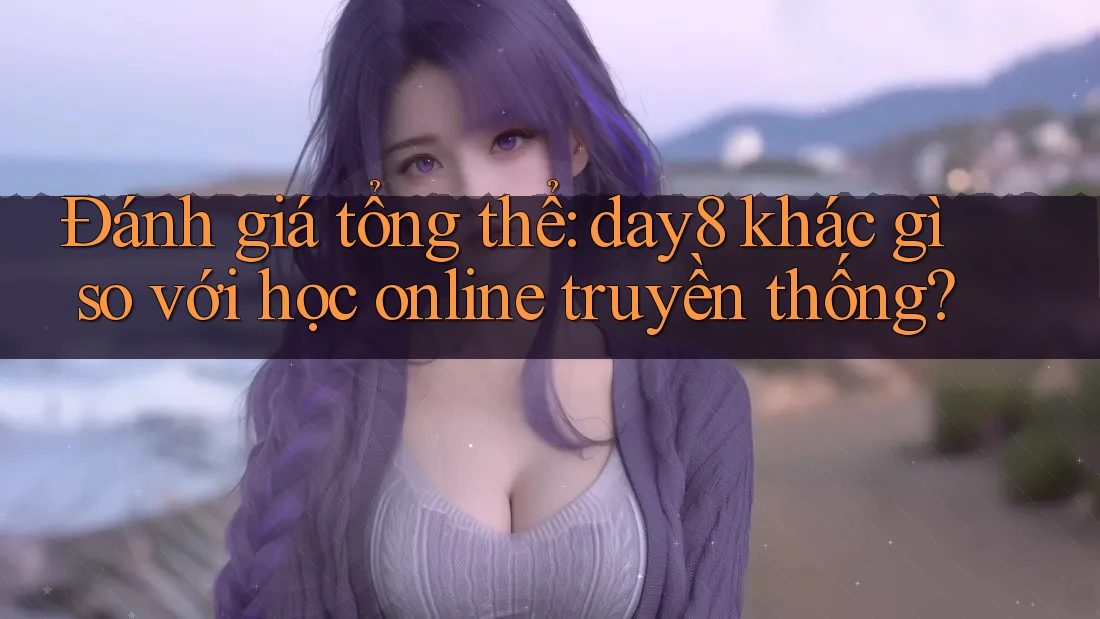 Đánh giá tổng thể: day8 khác gì so với học online truyền thống?