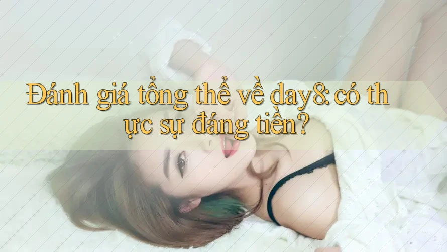 Đánh giá tổng thể về day8: có thực sự đáng tiền?