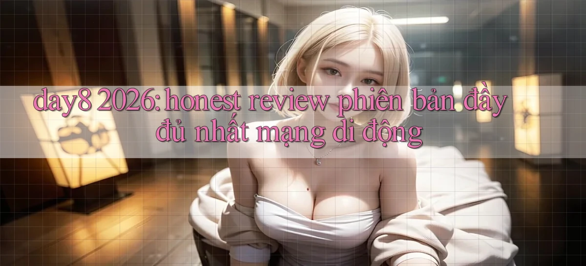 day8 2026 honest review phiên bản đầy đủ nhất mạng di động