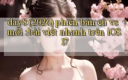 day8 (2026) phiên bản cũ vs mới bài viết nhanh trên iOS 17