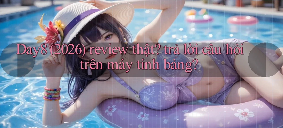 Day8 (2026) review thật trả lời câu hỏi trên máy tính bảng