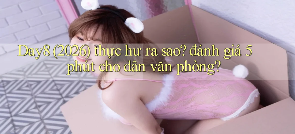 Day8 (2026) thực hư ra sao đánh giá 5 phút cho dân văn phòng