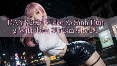 day8 2026 video so sánh dùng wifi   điểm 810 bản cho PC