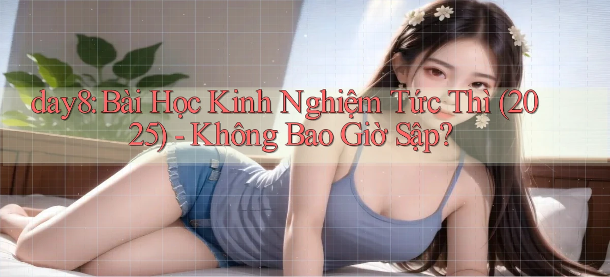 day8 bài học kinh nghiệm tức thì (2025)   không bao giờ sập