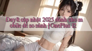 Day8 cập nhật 2025 dành cho mobile để so sánh OnePlus 12
