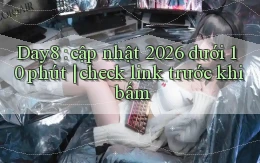 Day8 cập nhật 2026 dưới 10 phút check link trước khi bấm