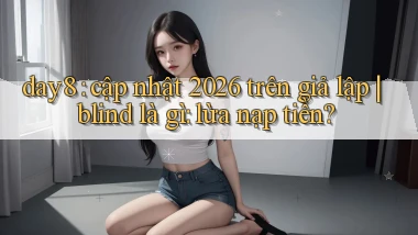 day8 cập nhật 2026 trên giả lập blind là gì lừa nạp tiền