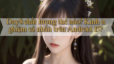 Day8 chất lượng thế nào kinh nghiệm cá nhân trên Android 15