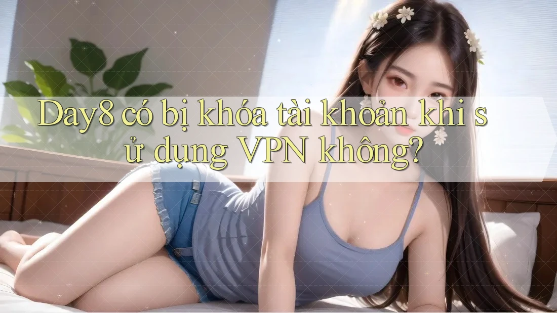 Day8 có bị khóa tài khoản khi sử dụng VPN không?