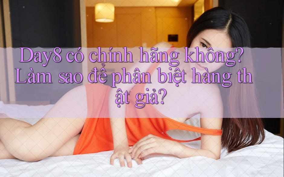 Day8 có chính hãng không? Làm sao để phân biệt hàng thật giả?