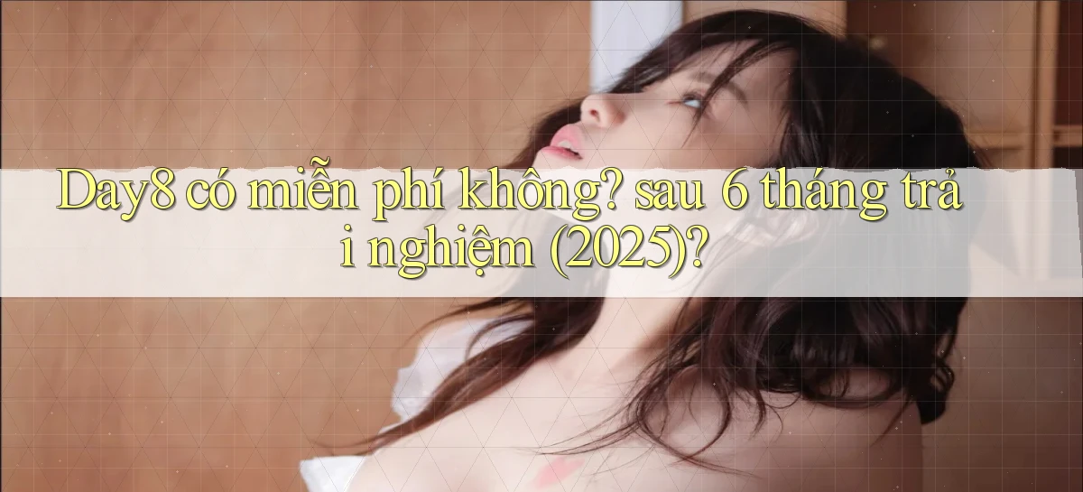 Day8 có miễn phí không sau 6 tháng trải nghiệm (2025)