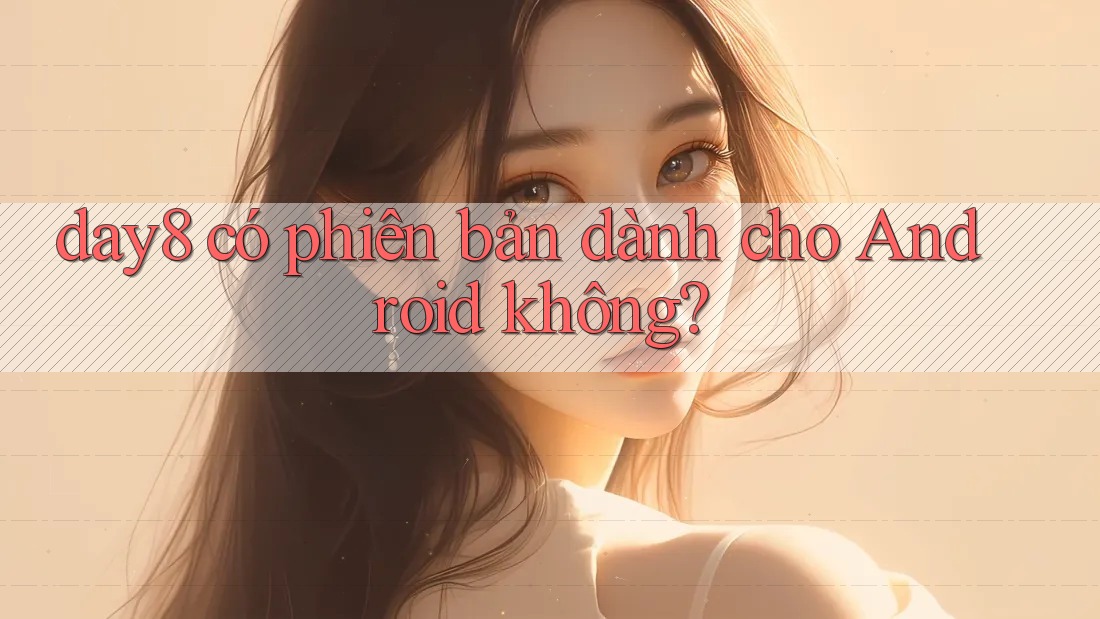 day8 có phiên bản dành cho Android không? day8 có phiên bản dành cho Android không?