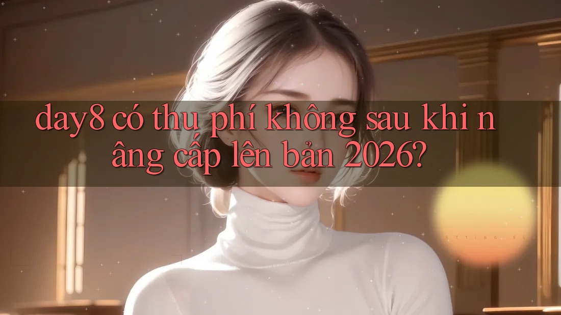 day8 có thu phí không sau khi nâng cấp lên bản 2026?