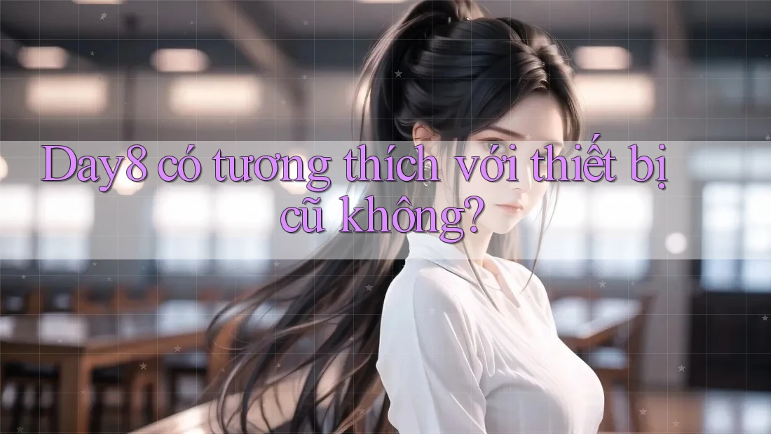 Day8 có tương thích với thiết bị cũ không? Day8 có tương thích với thiết bị cũ không?
