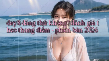day8 đáng thử không đánh giá theo thang điểm   phiên bản 2026