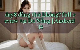 day8 đáng thử không full review tại Đà Nẵng Android 14