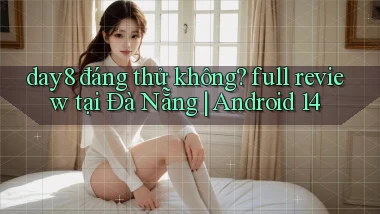 day8 đáng thử không full review tại Đà Nẵng Android 14