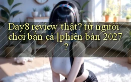 Day8 review thật từ người chơi bắn cá phiên bản 2027