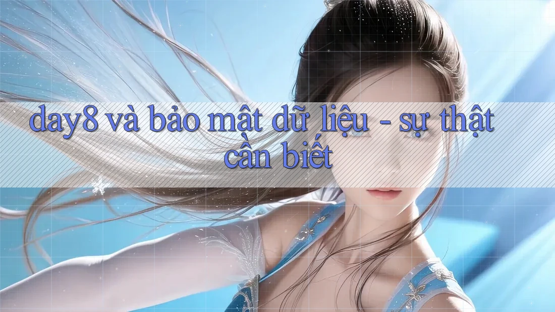 day8 và bảo mật dữ liệu - sự thật cần biết