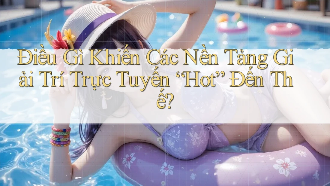 Điều Gì Khiến Các Nền Tảng Giải Trí Trực Tuyến “Hot” Đến Thế?
