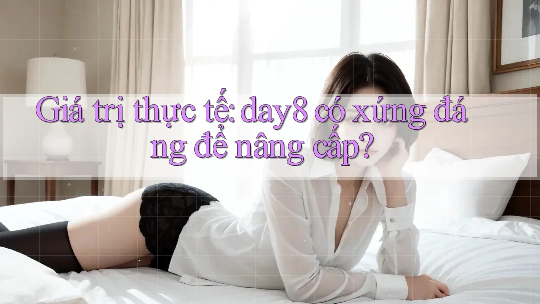 Giá trị thực tế: day8 có xứng đáng để nâng cấp?