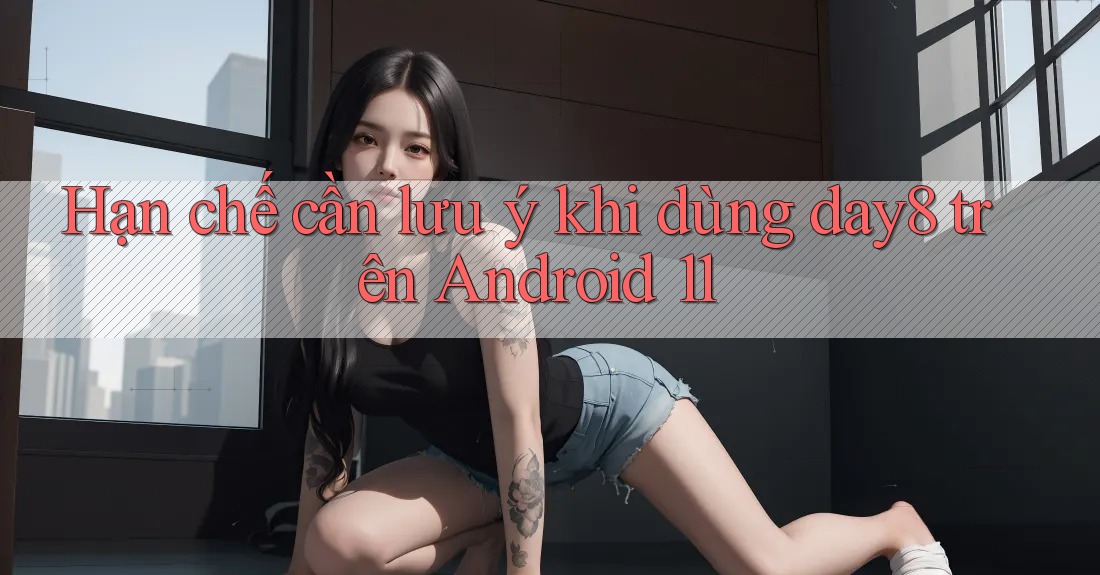 Hạn chế cần lưu ý khi dùng day8 trên Android 11