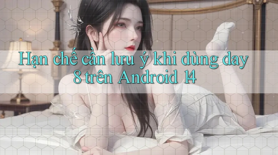 Hạn chế cần lưu ý khi dùng day8 trên Android 14