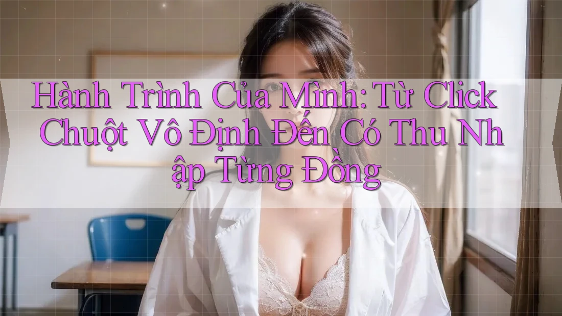 Hành Trình Của Mình: Từ Click Chuột Vô Định Đến Có Thu Nhập Từng Đồng Hành Trình Của Mình: Từ Click Chuột Vô Định Đến Có Thu Nhập Từng Đồng