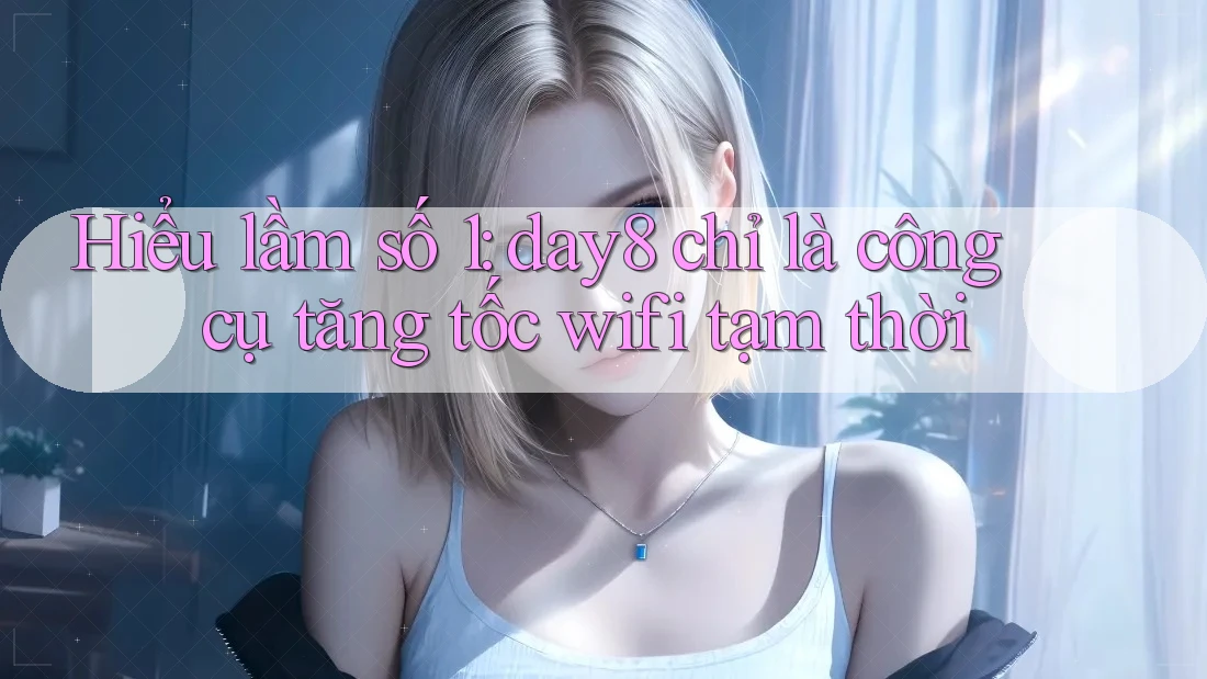 Hiểu lầm số 1: day8 chỉ là công cụ tăng tốc wifi tạm thời