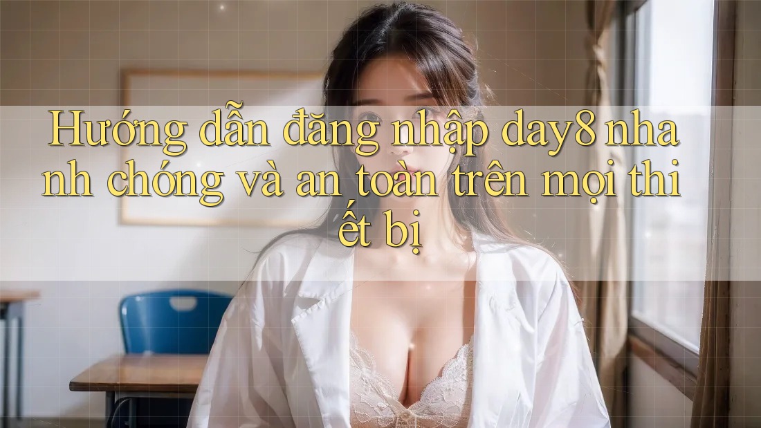 Hướng dẫn đăng nhập day8 nhanh chóng và an toàn trên mọi thiết bị
