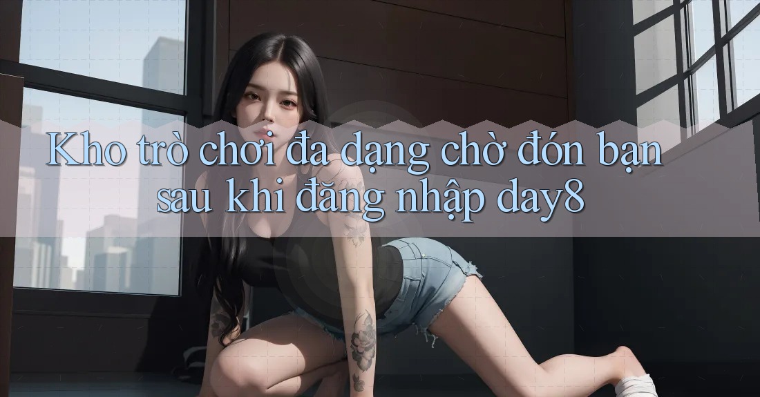 Kho trò chơi đa dạng chờ đón bạn sau khi đăng nhập day8