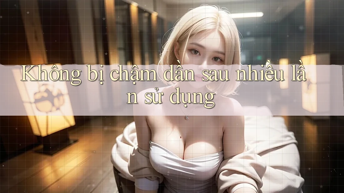 Không bị chậm dần sau nhiều lần sử dụng