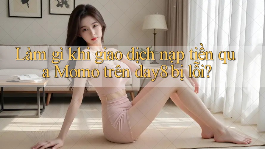 Làm gì khi giao dịch nạp tiền qua Momo trên day8 bị lỗi?