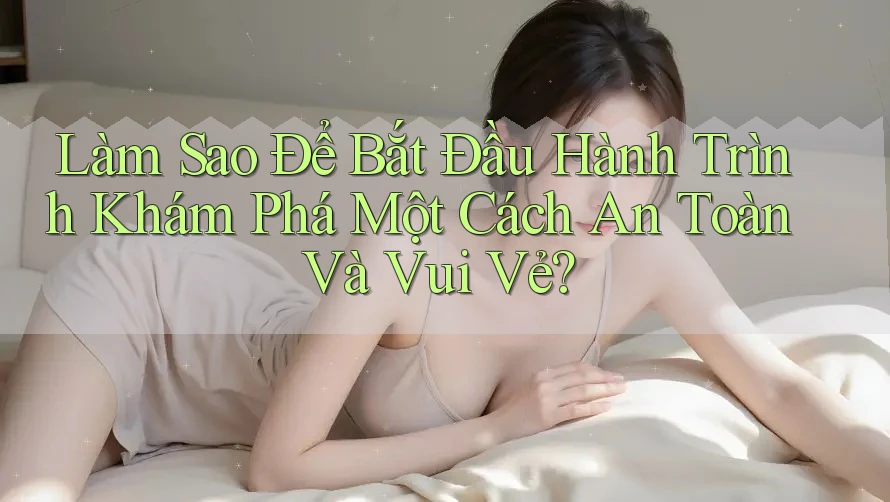 Làm Sao Để Bắt Đầu Hành Trình Khám Phá Một Cách An Toàn Và Vui Vẻ?