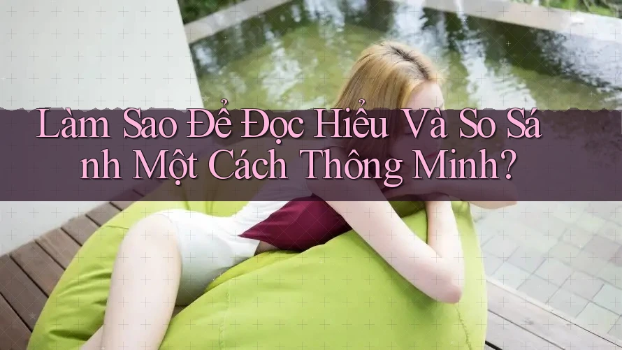 Làm Sao Để Đọc Hiểu Và So Sánh Một Cách Thông Minh? Làm Sao Để Đọc Hiểu Và So Sánh Một Cách Thông Minh?